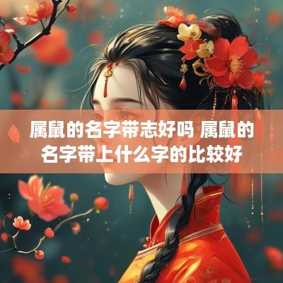 属鼠的名字带志好吗 属鼠的名字带上什么字的比较好