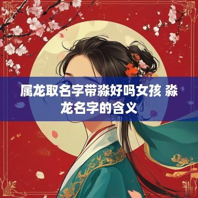 属龙取名字带淼好吗女孩 淼龙名字的含义