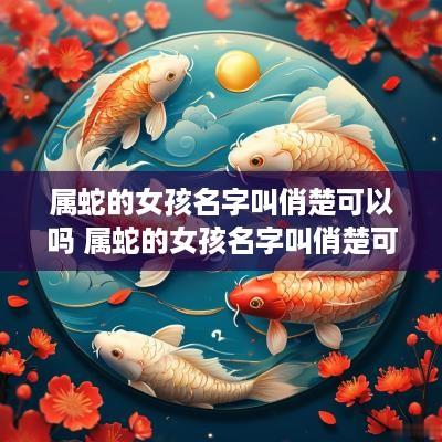 属蛇的女孩名字叫俏楚可以吗 属蛇的女孩名字叫俏楚可以吗好听吗