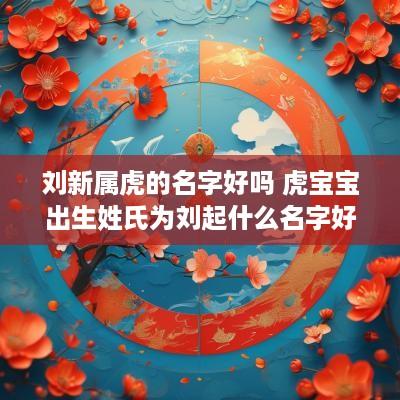 刘新属虎的名字好吗 虎宝宝出生姓氏为刘起什么名字好