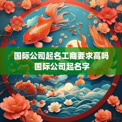 国际公司起名工商要求高吗 国际公司起名字
