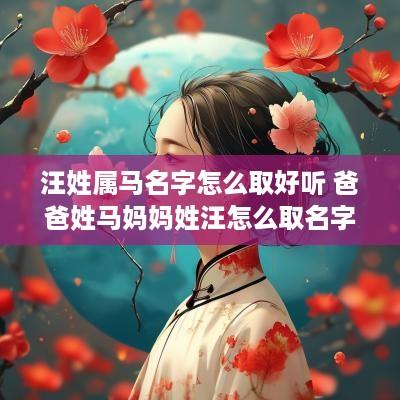 汪姓属马名字怎么取好听 爸爸姓马妈妈姓汪怎么取名字