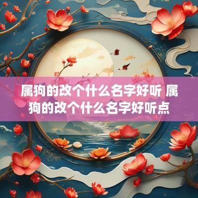 属狗的改个什么名字好听 属狗的改个什么名字好听点