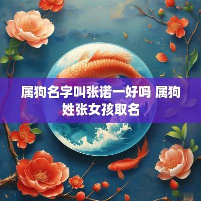 属狗名字叫张诺一好吗 属狗姓张女孩取名