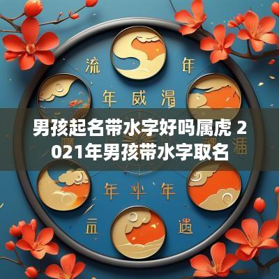 男孩起名带水字好吗属虎 2025年男孩带水字取名