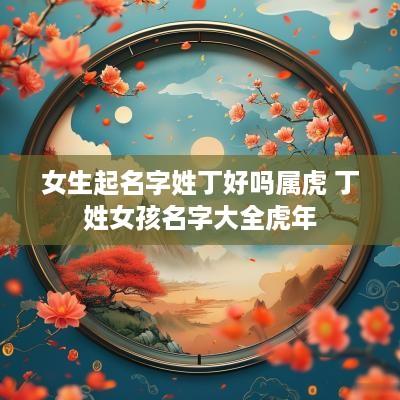 女生起名字姓丁好吗属虎 丁姓女孩名字大全蛇年