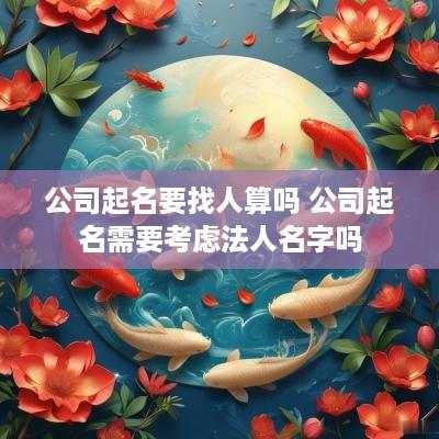 公司起名要找人算吗 公司起名需要考虑法人名字吗