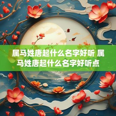属马姓唐起什么名字好听 属马姓唐起什么名字好听点
