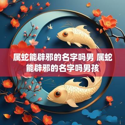属蛇能辟邪的名字吗男 属蛇能辟邪的名字吗男孩