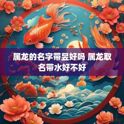 属龙的名字带昱好吗 属龙取名带水好不好