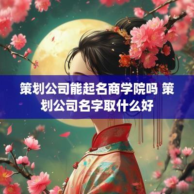策划公司能起名商学院吗 策划公司名字取什么好