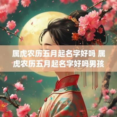 属虎农历五月起名字好吗 属虎农历五月起名字好吗男孩