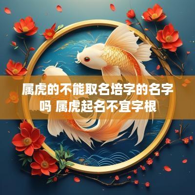属虎的不能取名培字的名字吗 属虎起名不宜字根
