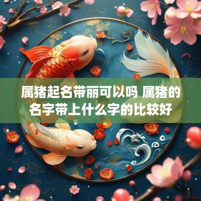 属猪起名带丽可以吗 属猪的名字带上什么字的比较好