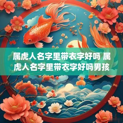 属虎人名字里带衣字好吗 属虎人名字里带衣字好吗男孩