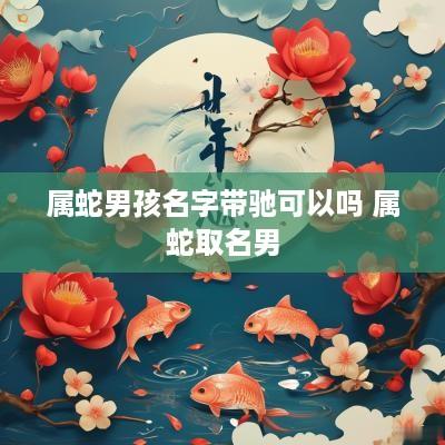 属蛇男孩名字带驰可以吗 属蛇取名男