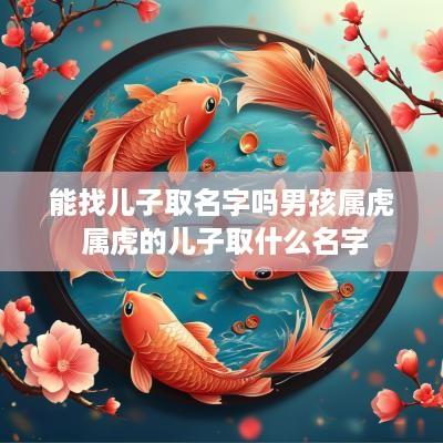 能找儿子取名字吗男孩属虎 属虎的儿子取什么名字
