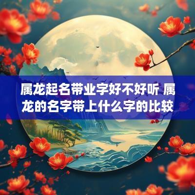 属龙起名带业字好不好听 属龙的名字带上什么字的比较好