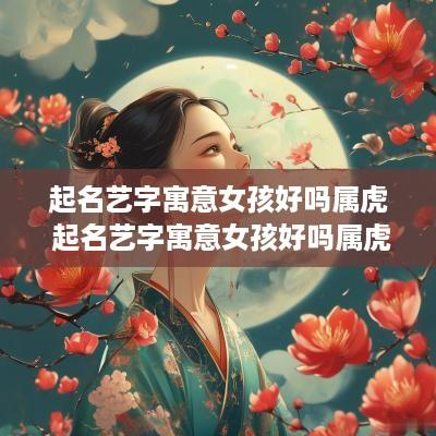 起名艺字寓意女孩好吗属虎 起名艺字寓意女孩好吗属虎的