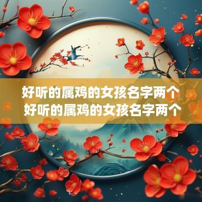 好听的属鸡的女孩名字两个 好听的属鸡的女孩名字两个字有哪些