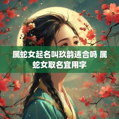 属蛇女起名叫玖韵适合吗 属蛇女取名宜用字