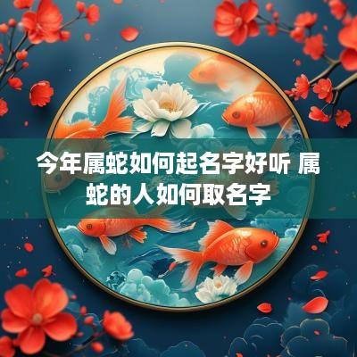 今年属蛇如何起名字好听 属蛇的人如何取名字