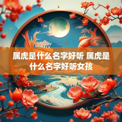 属虎是什么名字好听 属虎是什么名字好听女孩