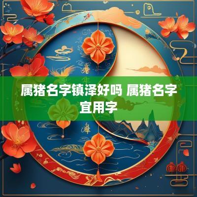属猪名字镇泽好吗 属猪名字宜用字