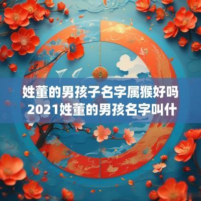 姓董的男孩子名字属猴好吗 2025姓董的男孩名字叫什么好