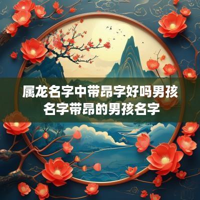 属龙名字中带昂字好吗男孩 名字带昂的男孩名字