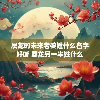 属龙的未来老婆姓什么名字好听 属龙另一半姓什么