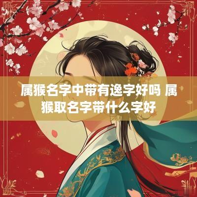 属猴名字中带有逸字好吗 属猴取名字带什么字好