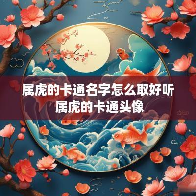 属虎的卡通名字怎么取好听 属虎的卡通头像