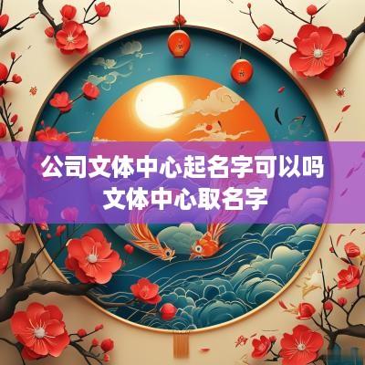 公司文体中心起名字可以吗 文体中心取名字