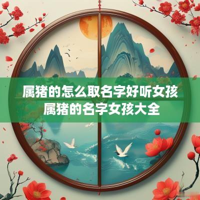 属猪的怎么取名字好听女孩 属猪的名字女孩大全