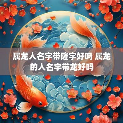 属龙人名字带隆字好吗 属龙的人名字带龙好吗