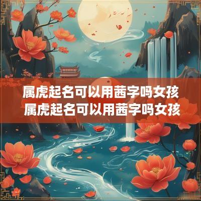 属虎起名可以用茜字吗女孩 属虎起名可以用茜字吗女孩名字