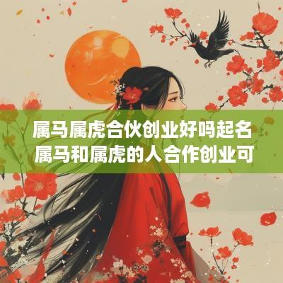属马属虎合伙创业好吗起名 属马和属虎的人合作创业可以吗