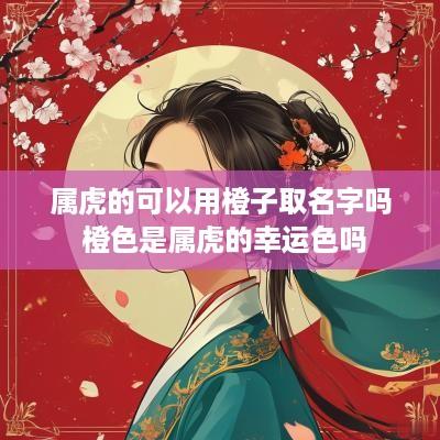 属虎的可以用橙子取名字吗 橙色是属虎的幸运色吗