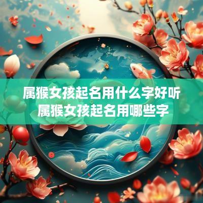 属猴女孩起名用什么字好听 属猴女孩起名用哪些字