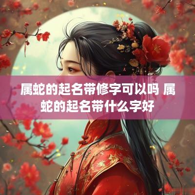 属蛇的起名带修字可以吗 属蛇的起名带什么字好