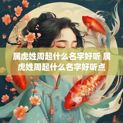 属虎姓周起什么名字好听 属虎姓周起什么名字好听点