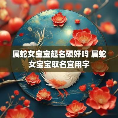 属蛇女宝宝起名硕好吗 属蛇女宝宝取名宜用字