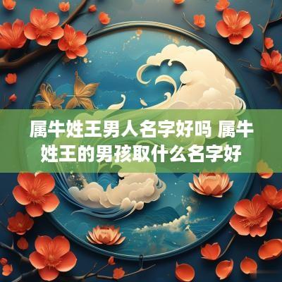 属牛姓王男人名字好吗 属牛姓王的男孩取什么名字好