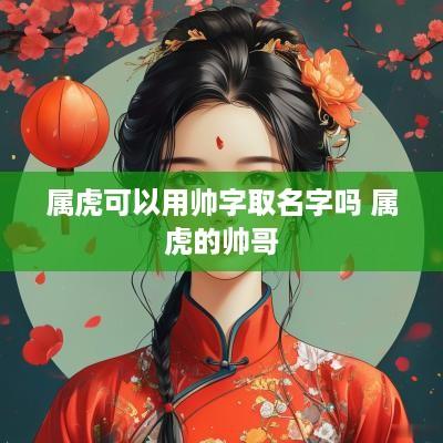 属虎可以用帅字取名字吗 属虎的帅哥