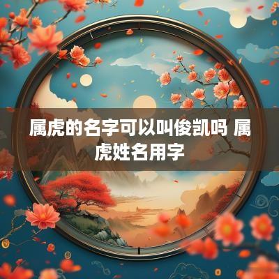 属虎的名字可以叫俊凯吗 属虎姓名用字