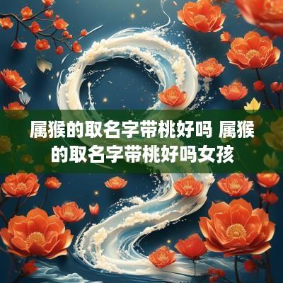 属猴的取名字带桃好吗 属猴的取名字带桃好吗女孩