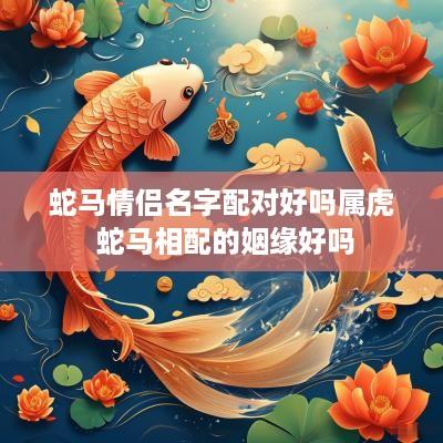 蛇马情侣名字配对好吗属虎 蛇马相配的姻缘好吗
