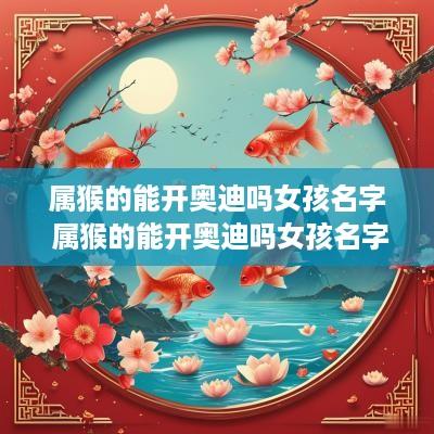 属猴的能开奥迪吗女孩名字 属猴的能开奥迪吗女孩名字怎么取