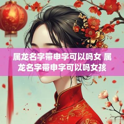 属龙名字带申字可以吗女 属龙名字带申字可以吗女孩